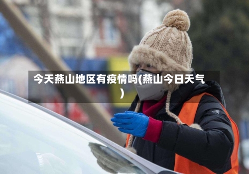 今天燕山地区有疫情吗(燕山今日天气)-第2张图片