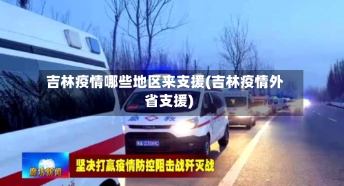 吉林疫情哪些地区来支援(吉林疫情外省支援)-第2张图片
