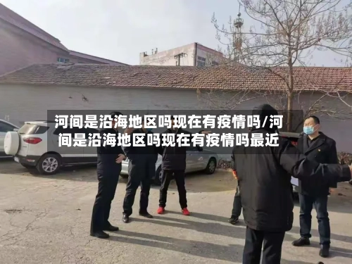 河间是沿海地区吗现在有疫情吗/河间是沿海地区吗现在有疫情吗最近