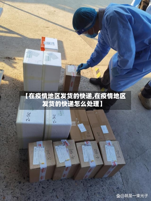 【在疫情地区发货的快递,在疫情地区发货的快递怎么处理】-第2张图片