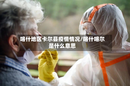 喀什地区卡尔县疫情情况/喀什喀尔是什么意思