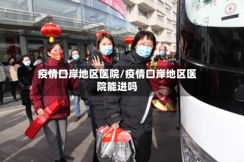 疫情口岸地区医院/疫情口岸地区医院能进吗-第2张图片