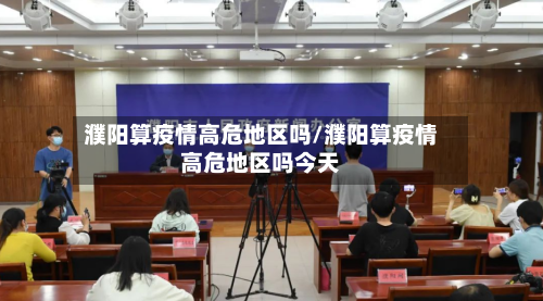 濮阳算疫情高危地区吗/濮阳算疫情高危地区吗今天