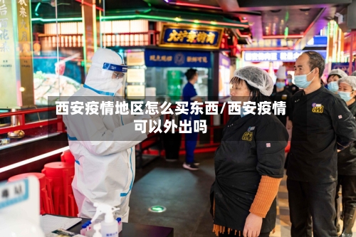 西安疫情地区怎么买东西/西安疫情可以外出吗