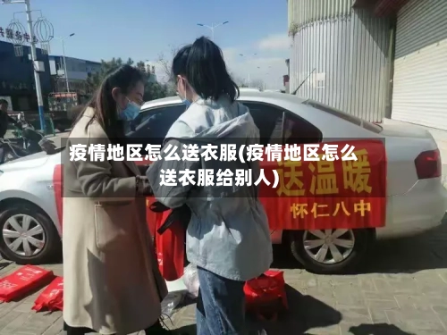 疫情地区怎么送衣服(疫情地区怎么送衣服给别人)