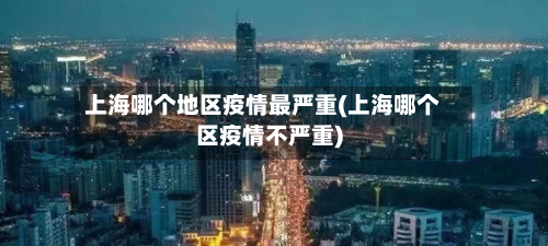 上海哪个地区疫情最严重(上海哪个区疫情不严重)