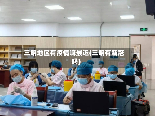 三明地区有疫情嘛最近(三明有新冠吗)