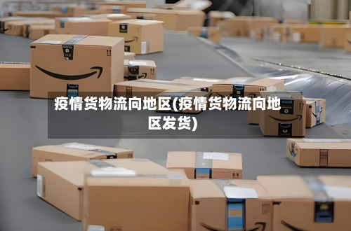 疫情货物流向地区(疫情货物流向地区发货)-第2张图片