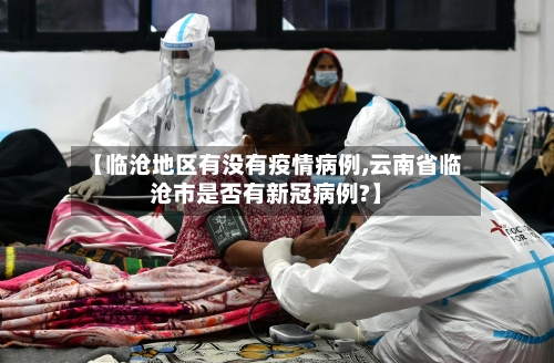 【临沧地区有没有疫情病例,云南省临沧市是否有新冠病例?】-第2张图片