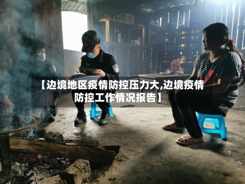 【边境地区疫情防控压力大,边境疫情防控工作情况报告】-第2张图片