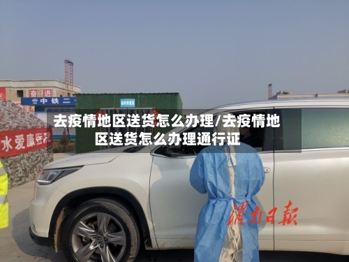 去疫情地区送货怎么办理/去疫情地区送货怎么办理通行证