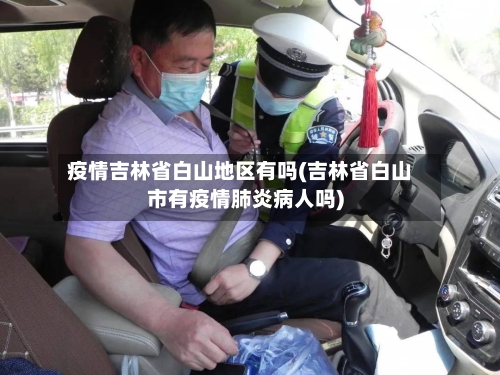 疫情吉林省白山地区有吗(吉林省白山市有疫情肺炎病人吗)-第3张图片