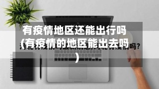 有疫情地区还能出行吗(有疫情的地区能出去吗)