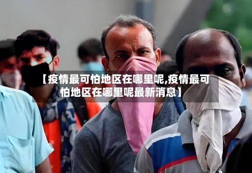 【疫情最可怕地区在哪里呢,疫情最可怕地区在哪里呢最新消息】