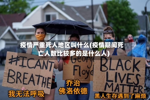 疫情严重死人地区叫什么(疫情期间死亡人数比较多的是什么人)