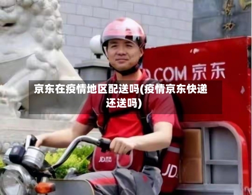 京东在疫情地区配送吗(疫情京东快递还送吗)