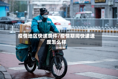 疫情地区快递条件/疫情期间快递速度怎么样