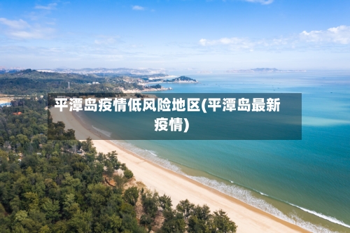 平潭岛疫情低风险地区(平潭岛最新疫情)-第2张图片