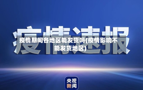 疫情期间各地区能发货吗(疫情影响不能发货地区)