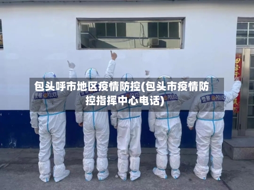 包头呼市地区疫情防控(包头市疫情防控指挥中心电话)