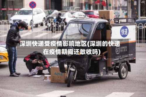 深圳快递受疫情影响地区(深圳的快递在疫情期间还敢收吗)
