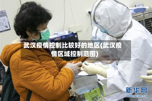 武汉疫情控制比较好的地区(武汉疫情区域控制范围)