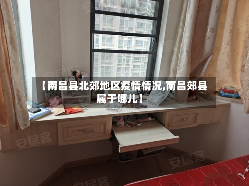 【南昌县北郊地区疫情情况,南昌郊县属于哪儿】