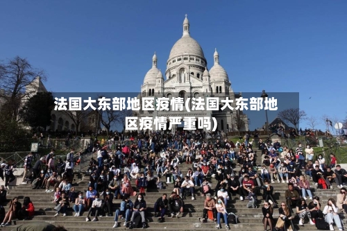 法国大东部地区疫情(法国大东部地区疫情严重吗)-第2张图片