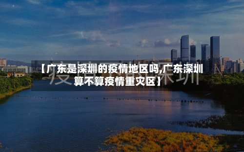 【广东是深圳的疫情地区吗,广东深圳算不算疫情重灾区】-第2张图片