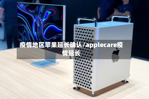 疫情地区苹果延长确认/applecare疫情延长-第2张图片