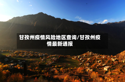 甘孜州疫情风险地区查询/甘孜州疫情最新通报