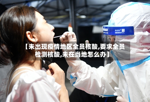 【未出现疫情地区全员核酸,要求全员检测核酸,未在当地怎么办】-第3张图片