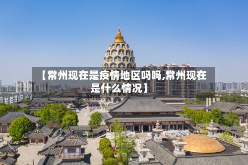 【常州现在是疫情地区吗吗,常州现在是什么情况】