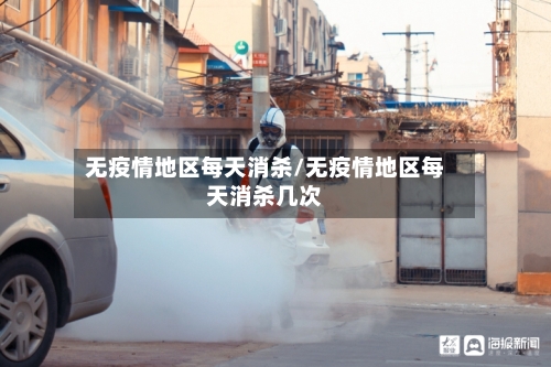 无疫情地区每天消杀/无疫情地区每天消杀几次-第3张图片