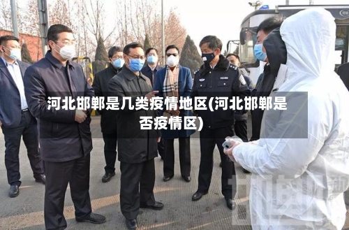 河北邯郸是几类疫情地区(河北邯郸是否疫情区)