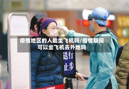 疫情地区的人能坐飞机吗/疫情期间可以坐飞机去外地吗
