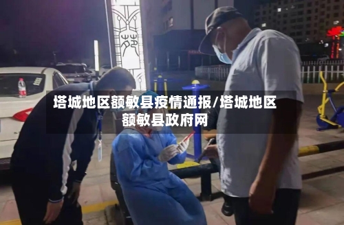 塔城地区额敏县疫情通报/塔城地区额敏县政府网-第2张图片