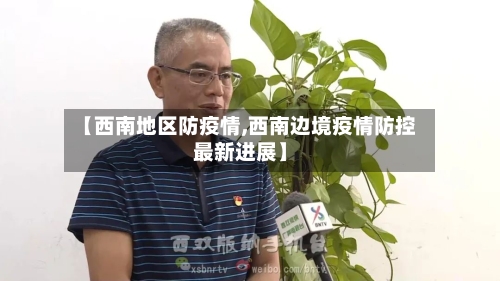 【西南地区防疫情,西南边境疫情防控最新进展】-第2张图片