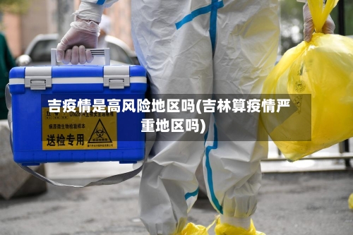 吉疫情是高风险地区吗(吉林算疫情严重地区吗)