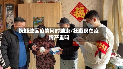 抚顺地区疫情何时结束/抚顺现在疫情严重吗