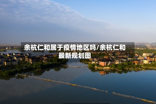 余杭仁和属于疫情地区吗/余杭仁和最新规划图-第2张图片