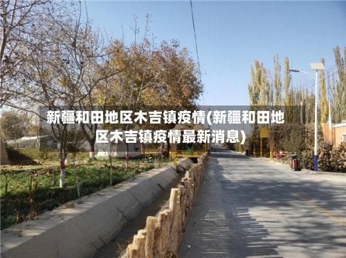 新疆和田地区木吉镇疫情(新疆和田地区木吉镇疫情最新消息)-第2张图片