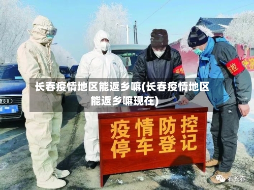 长春疫情地区能返乡嘛(长春疫情地区能返乡嘛现在)-第2张图片