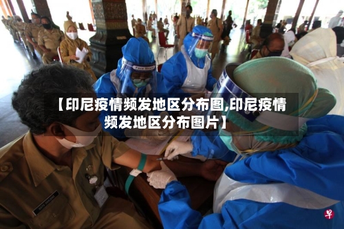 【印尼疫情频发地区分布图,印尼疫情频发地区分布图片】