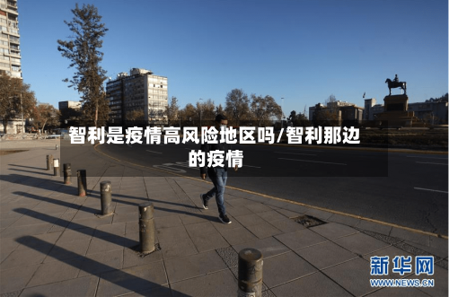 智利是疫情高风险地区吗/智利那边的疫情