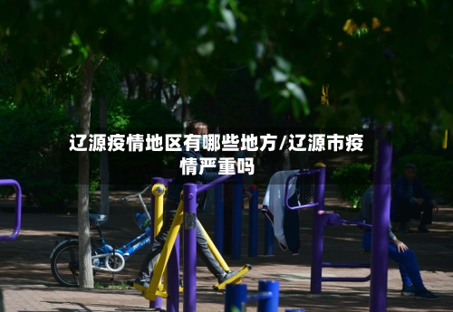辽源疫情地区有哪些地方/辽源市疫情严重吗-第3张图片