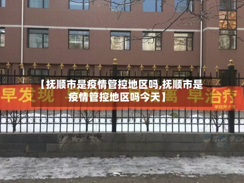 【抚顺市是疫情管控地区吗,抚顺市是疫情管控地区吗今天】