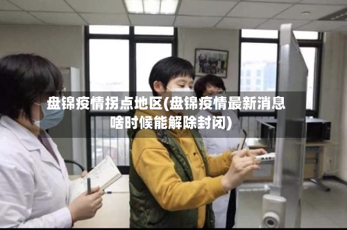 盘锦疫情拐点地区(盘锦疫情最新消息啥时候能解除封闭)