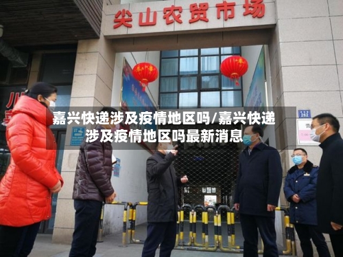 嘉兴快递涉及疫情地区吗/嘉兴快递涉及疫情地区吗最新消息