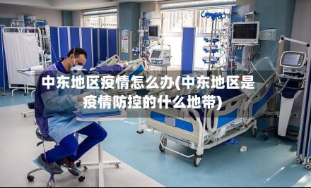 中东地区疫情怎么办(中东地区是疫情防控的什么地带)-第2张图片